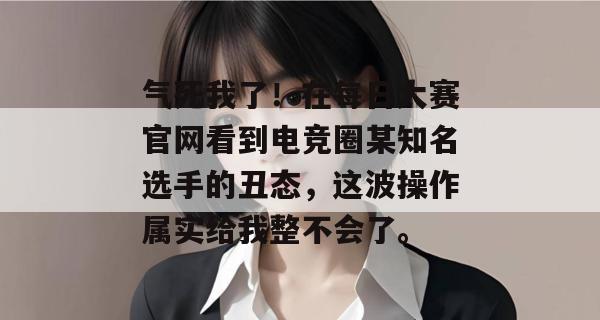 气死我了！在每日大赛官网看到电竞圈某知名选手的丑态，这波操作属实给我整不会了。