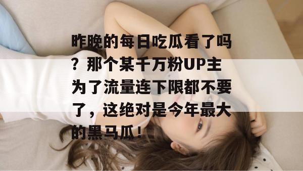 昨晚的每日吃瓜看了吗？那个某千万粉UP主为了流量连下限都不要了，这绝对是今年最大的黑马瓜！