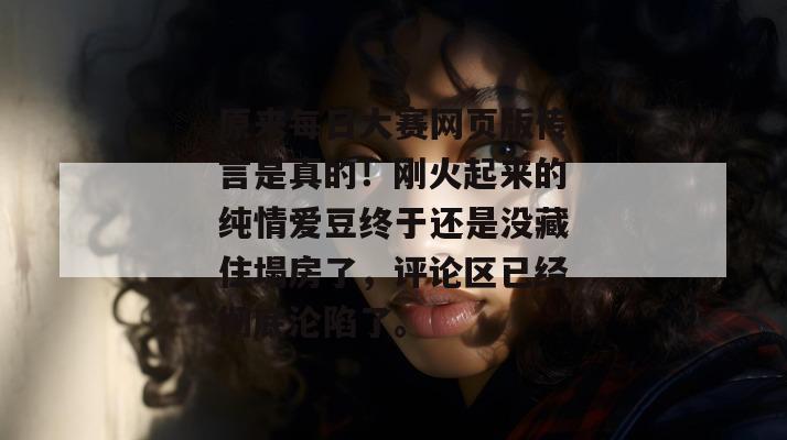 原来每日大赛网页版传言是真的！刚火起来的纯情爱豆终于还是没藏住塌房了，评论区已经彻底沦陷了。