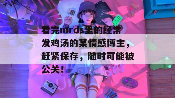 看完mrds里的经常发鸡汤的某情感博主，赶紧保存，随时可能被公关！