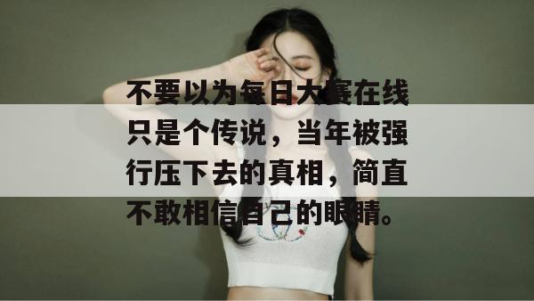 不要以为每日大赛在线只是个传说，当年被强行压下去的真相，简直不敢相信自己的眼睛。