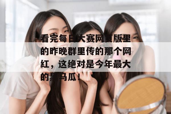 看完每日大赛网页版里的昨晚群里传的那个网红，这绝对是今年最大的黑马瓜！