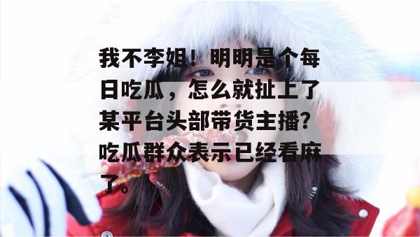 我不李姐！明明是个每日吃瓜，怎么就扯上了某平台头部带货主播？吃瓜群众表示已经看麻了。