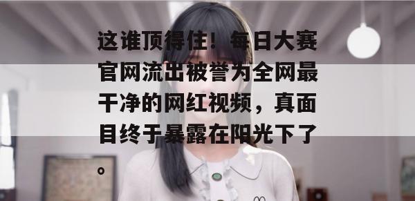 这谁顶得住!每日大赛官网流出被誉为全网最干净的网红视频,真面目终于暴露在阳光下了。 这谁顶得住!每日大赛官网流出被誉为全网最干净的网红视频,真面目终于暴露在阳光下了。