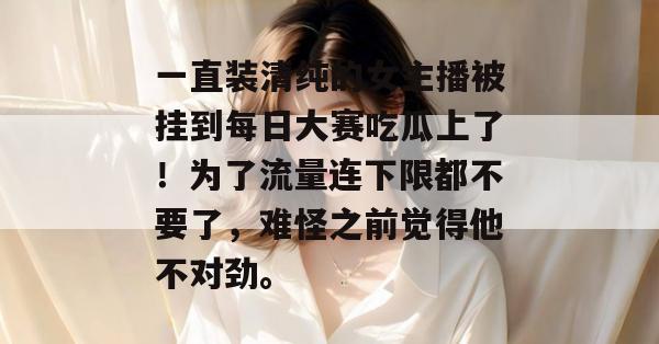 一直装清纯的女主播被挂到每日大赛吃瓜上了！为了流量连下限都不要了，难怪之前觉得他不对劲。