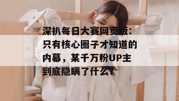 深扒每日大赛网页版：只有核心圈子才知道的内幕，某千万粉UP主到底隐瞒了什么？