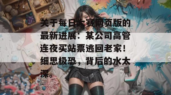 关于每日大赛网页版的最新进展:某公司高管连夜买站票逃回老家!细思极恐,背后的水太深。 关于每日大赛网页版的最新进展:某公司高管连夜买站票逃回老家!细思极恐,背后的水太深。