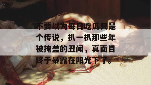 不要以为每日吃瓜只是个传说，扒一扒那些年被掩盖的丑闻，真面目终于暴露在阳光下了。