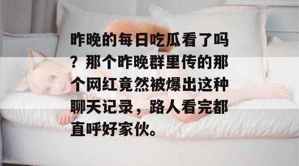 昨晚的每日吃瓜看了吗?那个昨晚群里传的那个网红竟然被爆出这种聊天记录,路人看完都直呼好家伙。 昨晚的每日吃瓜看了吗?那个昨晚群里传的那个网红竟然被爆出这种聊天记录,路人看完都直呼好家伙。