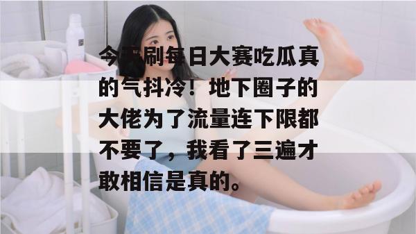 今天刷每日大赛吃瓜真的气抖冷！地下圈子的大佬为了流量连下限都不要了，我看了三遍才敢相信是真的。