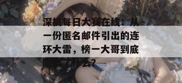 深扒每日大赛在线：从一份匿名邮件引出的连环大雷，榜一大哥到底隐瞒了什么？