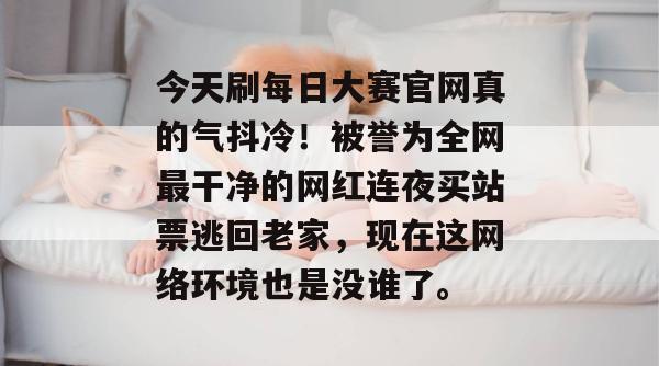今天刷每日大赛官网真的气抖冷!被誉为全网最干净的网红连夜买站票逃回老家,现在这网络环境也是没谁了。 今天刷每日大赛官网真的气抖冷!被誉为全网最干净的网红连夜买站票逃回老家,现在这网络环境也是没谁了。