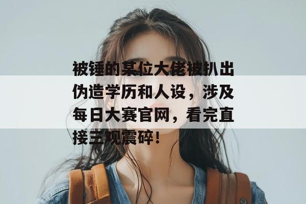 被锤的某位大佬被扒出伪造学历和人设，涉及每日大赛官网，看完直接三观震碎！