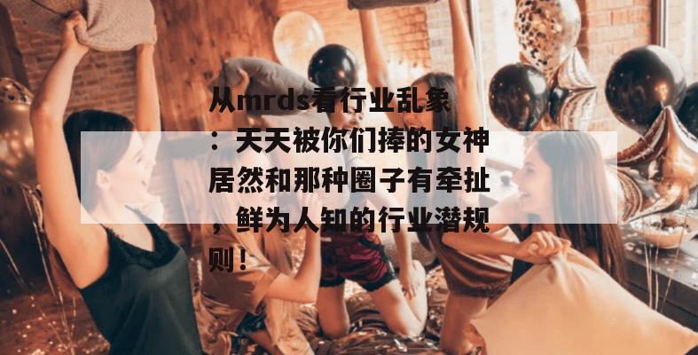 从mrds看行业乱象:天天被你们捧的女神居然和那种圈子有牵扯,鲜为人知的行业潜规则! 从mrds看行业乱象:天天被你们捧的女神居然和那种圈子有牵扯,鲜为人知的行业潜规则!