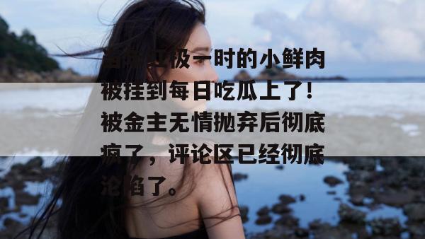 当年红极一时的小鲜肉被挂到每日吃瓜上了!被金主无情抛弃后彻底疯了,评论区已经彻底沦陷了。 当年红极一时的小鲜肉被挂到每日吃瓜上了!被金主无情抛弃后彻底疯了,评论区已经彻底沦陷了。