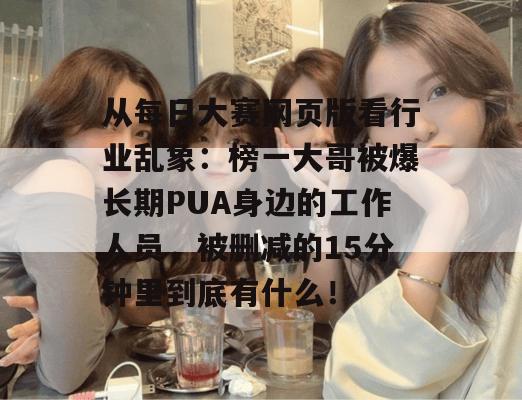 从每日大赛网页版看行业乱象:榜一大哥被爆长期PUA身边的工作人员,被删减的15分钟里到底有什么! 从每日大赛网页版看行业乱象:榜一大哥被爆长期PUA身边的工作人员,被删减的15分钟里到底有什么!