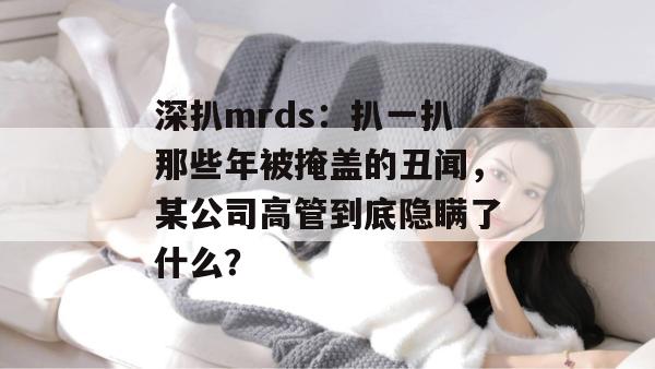 深扒mrds:扒一扒那些年被掩盖的丑闻,某公司高管到底隐瞒了什么? 深扒mrds:扒一扒那些年被掩盖的丑闻,某公司高管到底隐瞒了什么?