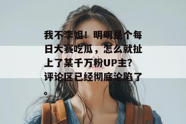 我不李姐!明明是个每日大赛吃瓜,怎么就扯上了某千万粉UP主?评论区已经彻底沦陷了。 我不李姐!明明是个每日大赛吃瓜,怎么就扯上了某千万粉UP主?评论区已经彻底沦陷了。